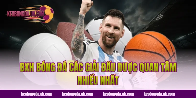 BXH bóng đá các giải đấu được quan tâm nhiều nhất