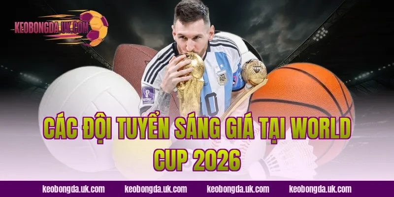 Các Đội Tuyển Sáng Giá Tại World Cup 2026