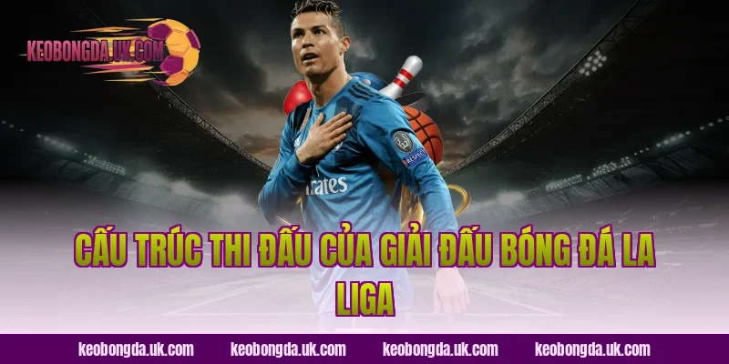 Cấu Trúc Thi Đấu Của Giải Đấu Bóng Đá La Liga