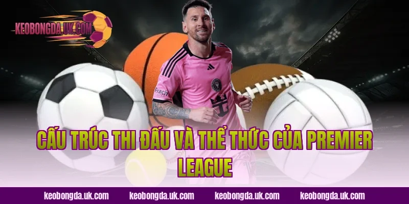 Cấu Trúc Thi Đấu Và Thể Thức Của Premier League
