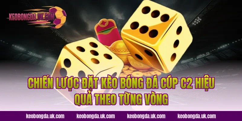 Chiến Lược Đặt Kèo Bóng Đá Cúp C2 Hiệu Quả Theo Từng Vòng