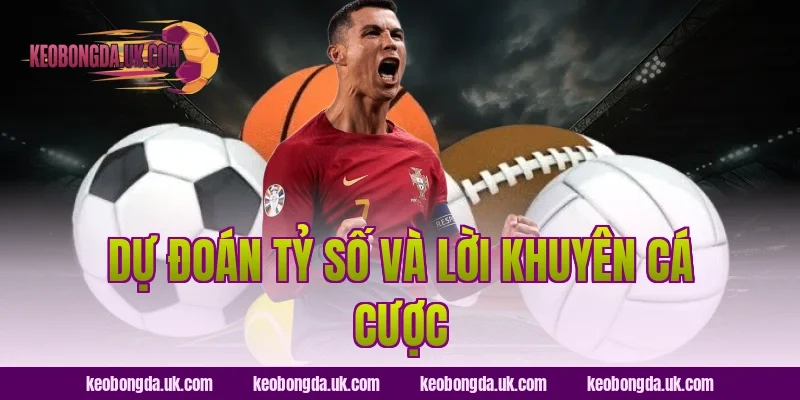 Dự Đoán Tỷ Số Và Lời Khuyên Cá Cược