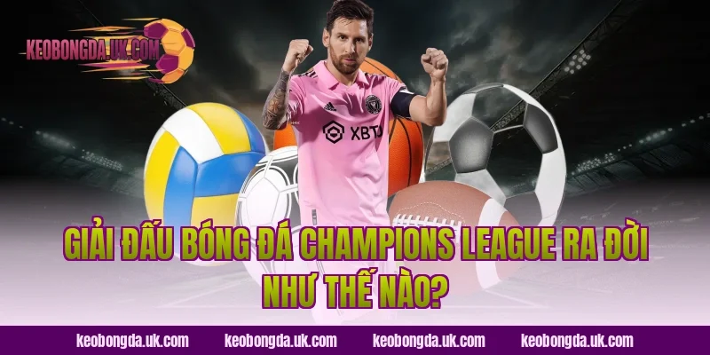 Giải Đấu Bóng Đá Champions League Ra Đời Như Thế Nào?