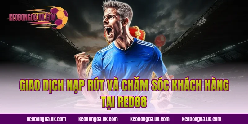 Giao dịch nạp rút và chăm sóc khách hàng tại Red88