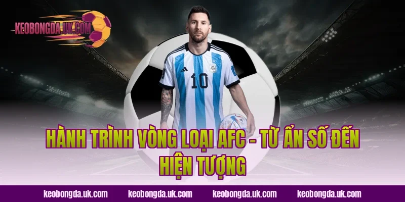 Hành Trình Vòng Loại AFC – Từ Ẩn Số Đến Hiện Tượng