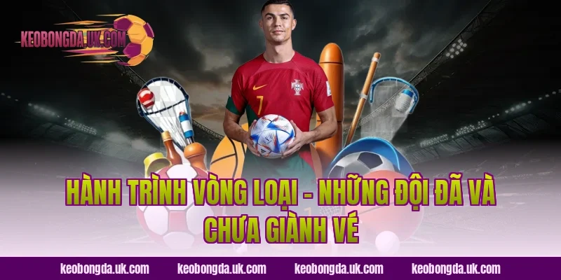Hành Trình Vòng Loại – Những Đội Đã Và Chưa Giành Vé