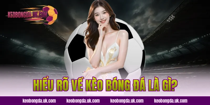 Hiểu rõ về kèo bóng đá là gì?