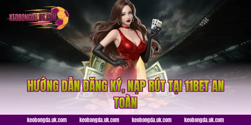 Hướng dẫn đăng ký, nạp rút tại 11BET an toàn