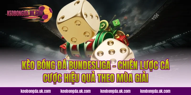 Kèo Bóng Đá Bundesliga – Chiến Lược Cá Cược Hiệu Quả Theo Mùa Giải