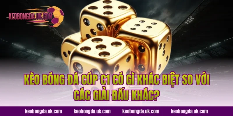 Kèo bóng đá Cúp C1 có gì khác biệt so với các giải đấu khác?