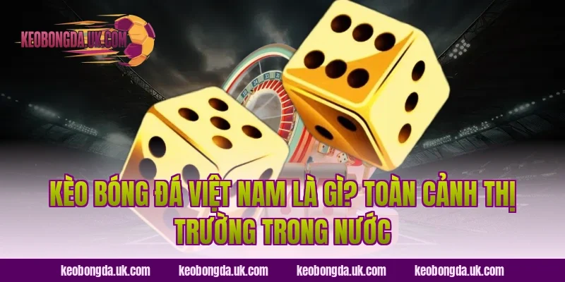 Kèo bóng đá Việt Nam là gì? Toàn cảnh thị trường trong nước