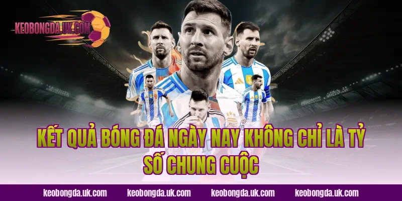 Kết quả bóng đá ngày nay không chỉ là tỷ số chung cuộc
