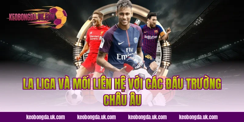 La Liga Và Mối Liên Hệ Với Các Đấu Trường Châu Âu