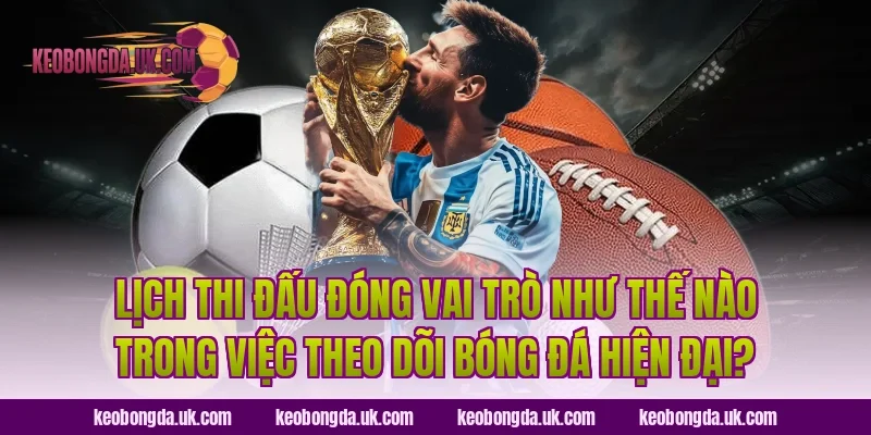 Lịch thi đấu đóng vai trò như thế nào trong việc theo dõi bóng đá hiện đại?