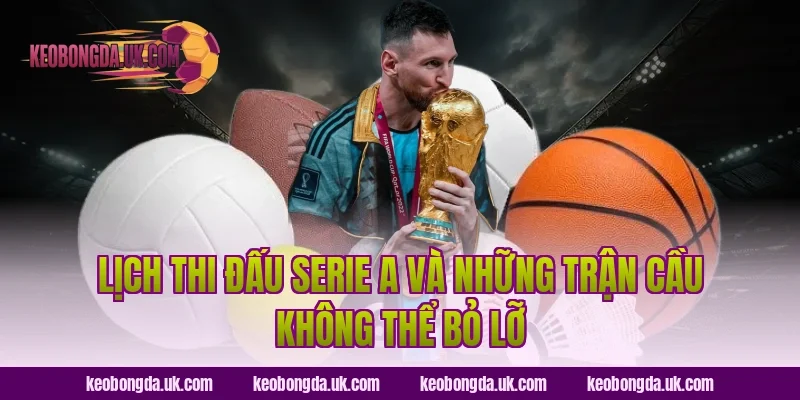 Lịch Thi Đấu Serie A Và Những Trận Cầu Không Thể Bỏ Lỡ