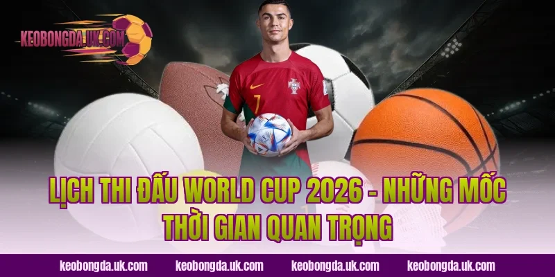 Lịch Thi Đấu World Cup 2026 – Những Mốc Thời Gian Quan Trọng
