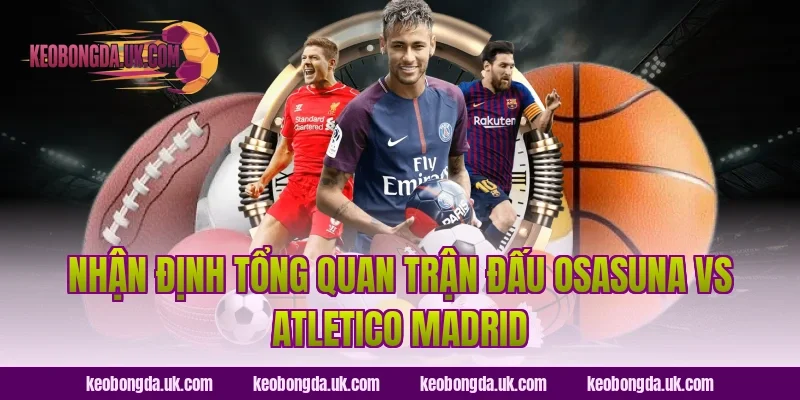 Nhận định tổng quan trận đấu Osasuna vs Atletico Madrid