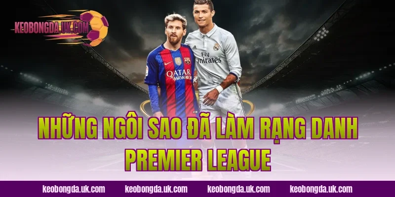Những Ngôi Sao Đã Làm Rạng Danh Premier League