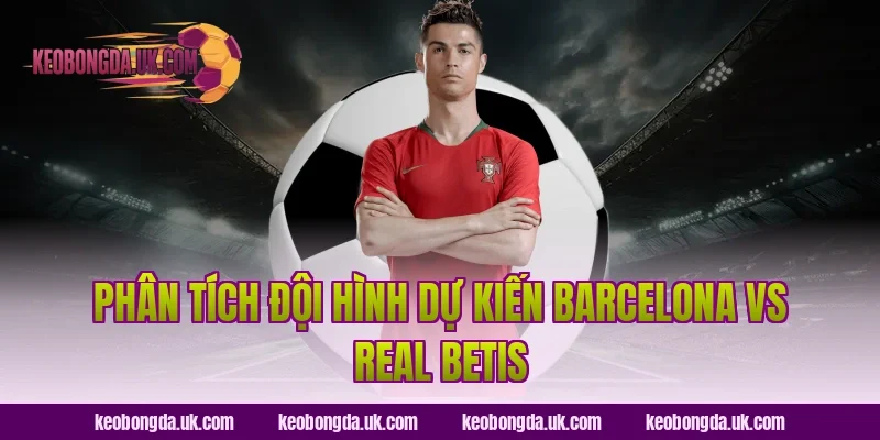 Phân Tích Đội Hình Dự Kiến Barcelona vs Real Betis