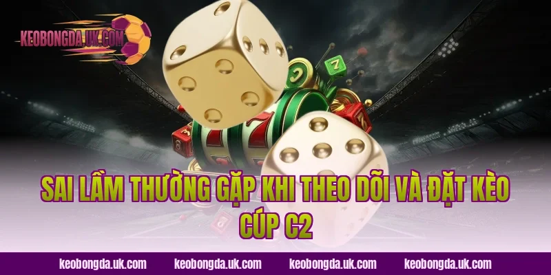 Sai Lầm Thường Gặp Khi Theo Dõi Và Đặt Kèo Cúp C2
