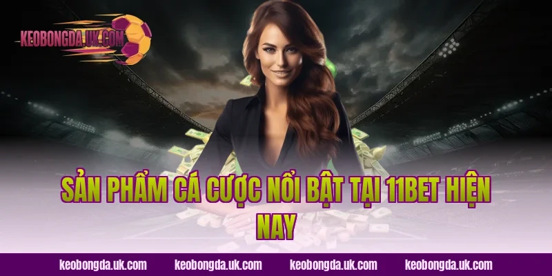 Sản phẩm cá cược nổi bật tại 11BET hiện nay