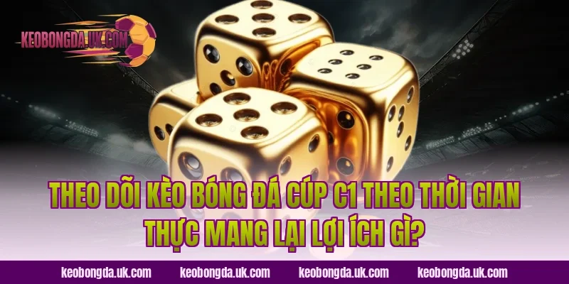 Theo dõi kèo bóng đá Cúp C1 theo thời gian thực mang lại lợi ích gì?