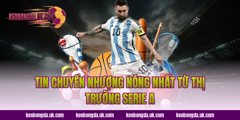 Tin Chuyển Nhượng Nóng Nhất Từ Thị Trường Serie A
