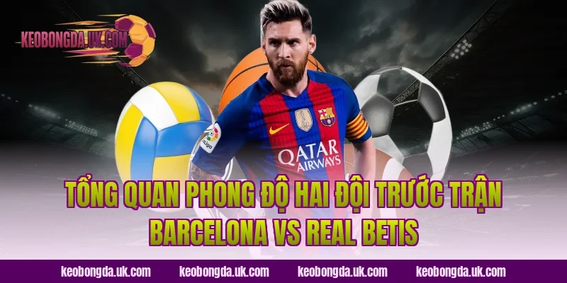 Tổng Quan Phong Độ Hai Đội Trước Trận Barcelona vs Real Betis