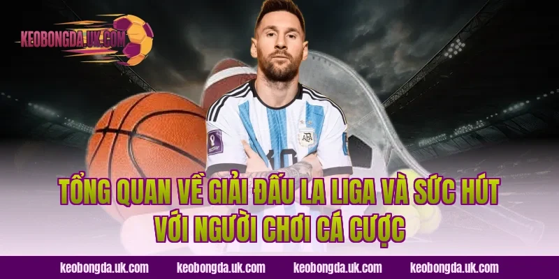 Tổng Quan Về Giải Đấu La Liga Và Sức Hút Với Người Chơi Cá Cược