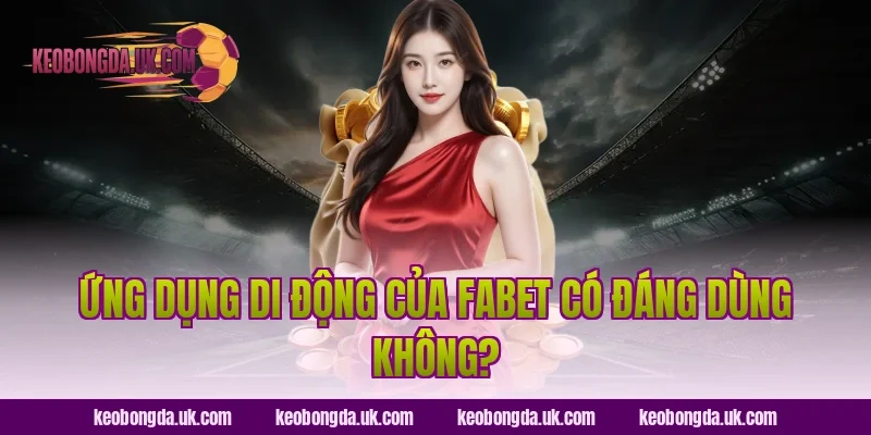 Ứng Dụng Di Động Của FABET Có Đáng Dùng Không?