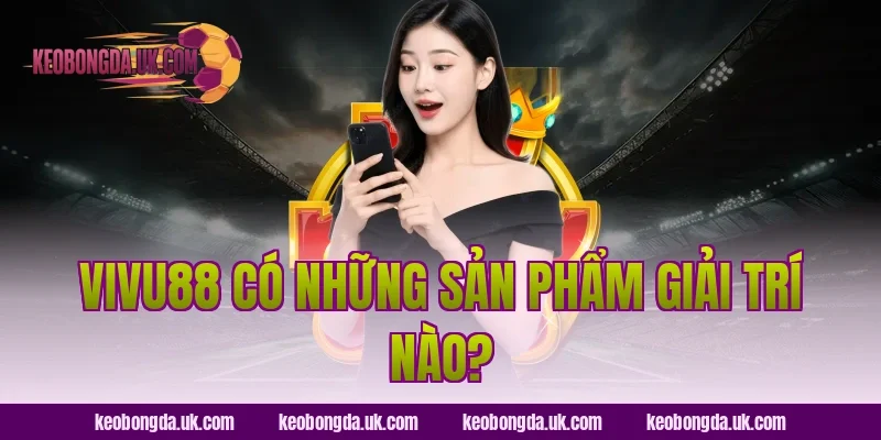 VIVU88 Có Những Sản Phẩm Giải Trí Nào?