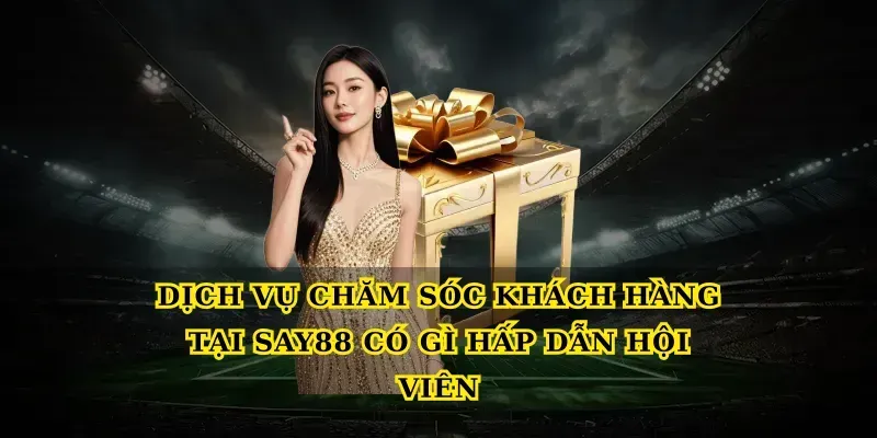 Dịch vụ chăm sóc khách hàng tại Say88 có gì hấp dẫn hội viên