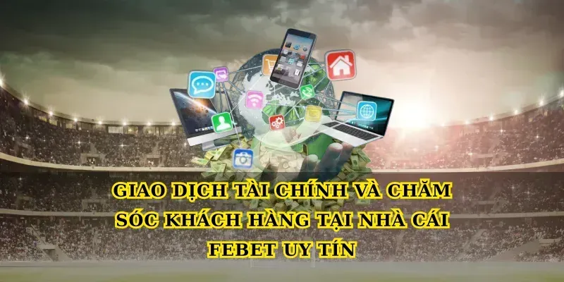 Giao dịch tài chính và chăm sóc khách hàng tại Nhà cái Febet uy tín
