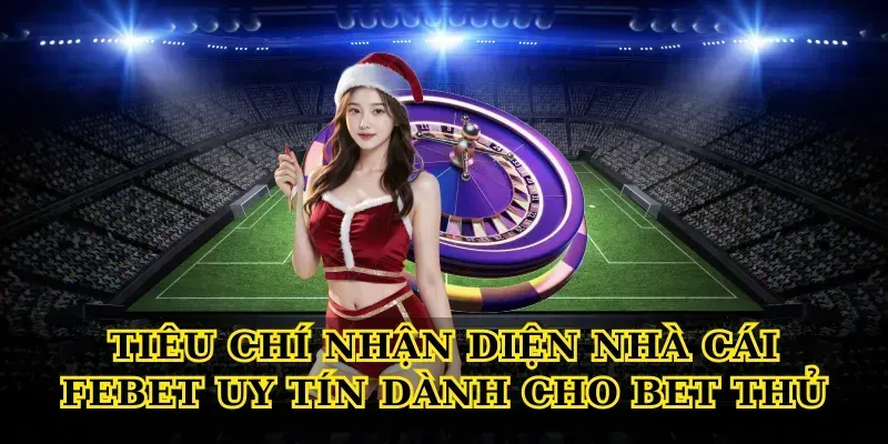 Tiêu chí nhận diện Nhà cái Febet uy tín dành cho bet thủ